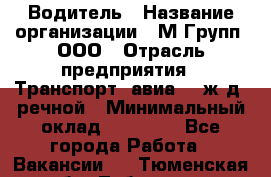 Водитель › Название организации ­ М Групп, ООО › Отрасль предприятия ­ Транспорт, авиа- , ж/д, речной › Минимальный оклад ­ 27 000 - Все города Работа » Вакансии   . Тюменская обл.,Тобольск г.